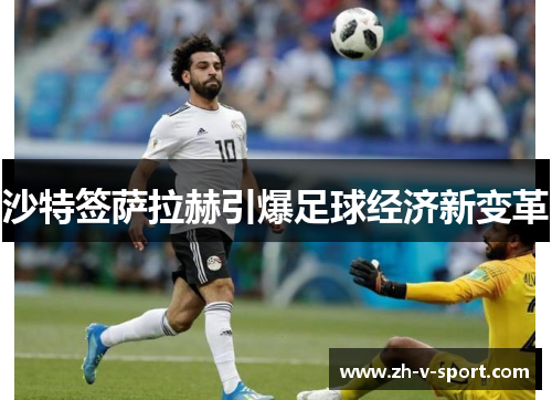 沙特签萨拉赫引爆足球经济新变革 沙特签萨拉赫引爆足球经济新变革