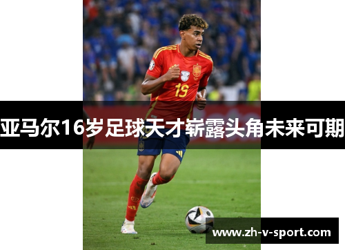 亚马尔16岁足球天才崭露头角未来可期 亚马尔16岁足球天才崭露头角未来可期