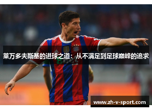 莱万多夫斯基的进球之道:从不满足到足球巅峰的追求 莱万多夫斯基的进球之道:从不满足到足球巅峰的追求