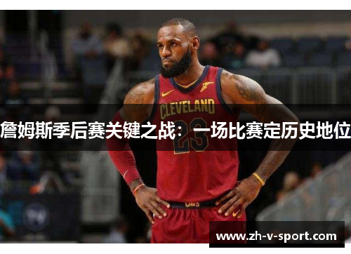 詹姆斯季后赛关键之战:一场比赛定历史地位 詹姆斯季后赛关键之战:一场比赛定历史地位