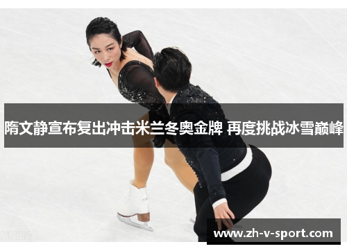 隋文静宣布复出冲击米兰冬奥金牌 再度挑战冰雪巅峰 隋文静宣布复出冲击米兰冬奥金牌 再度挑战冰雪巅峰