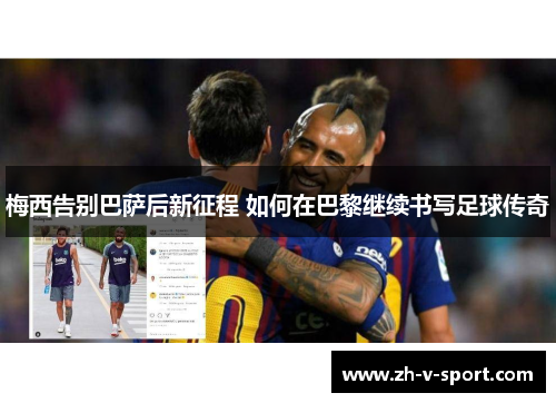 梅西告别巴萨后新征程 如何在巴黎继续书写足球传奇 梅西告别巴萨后新征程 如何在巴黎继续书写足球传奇
