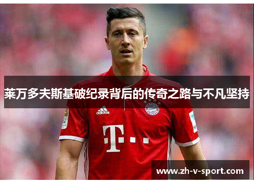 莱万多夫斯基破纪录背后的传奇之路与不凡坚持 莱万多夫斯基破纪录背后的传奇之路与不凡坚持
