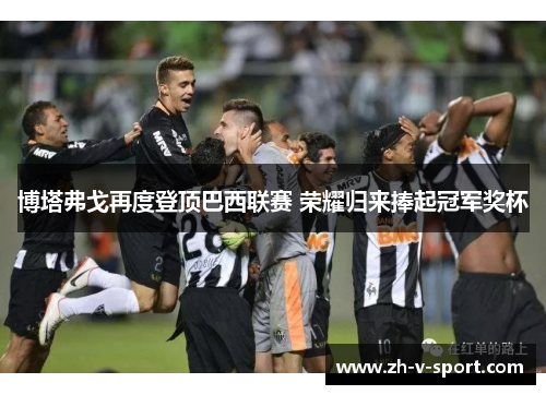 博塔弗戈再度登顶巴西联赛 荣耀归来捧起冠军奖杯 博塔弗戈再度登顶巴西联赛 荣耀归来捧起冠军奖杯