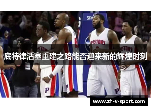 底特律活塞重建之路能否迎来新的辉煌时刻 底特律活塞重建之路能否迎来新的辉煌时刻