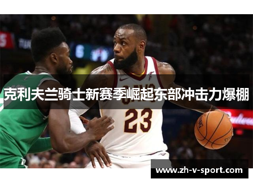 克利夫兰骑士新赛季崛起东部冲击力爆棚 克利夫兰骑士新赛季崛起东部冲击力爆棚