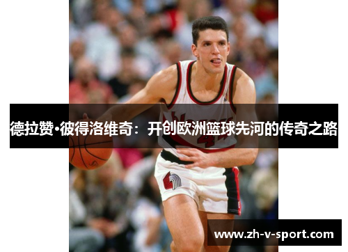 德拉赞·彼得洛维奇:开创欧洲篮球先河的传奇之路 德拉赞·彼得洛维奇:开创欧洲篮球先河的传奇之路