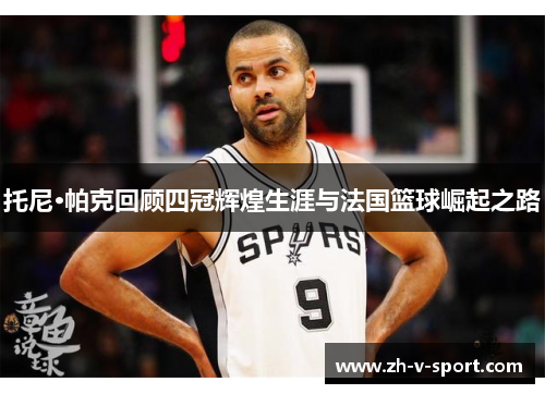 托尼·帕克回顾四冠辉煌生涯与法国篮球崛起之路 托尼·帕克回顾四冠辉煌生涯与法国篮球崛起之路